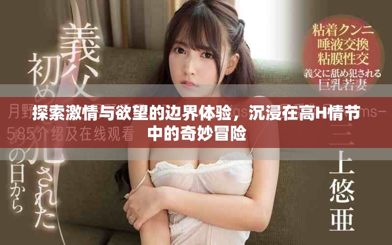 探索激情与欲望的边界体验，沉浸在高H情节中的奇妙冒险