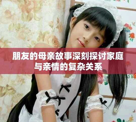 朋友的母亲故事深刻探讨家庭与亲情的复杂关系