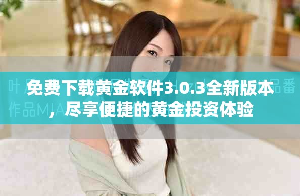 免费下载黄金软件3.0.3全新版本，尽享便捷的黄金投资体验