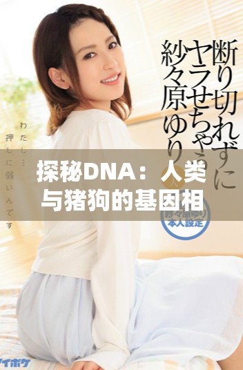 探秘DNA：人类与猪狗的基因相似性揭示了什么秘密