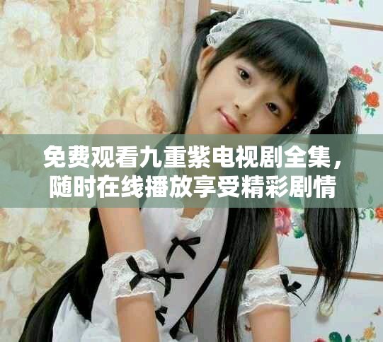 免费观看九重紫电视剧全集，随时在线播放享受精彩剧情