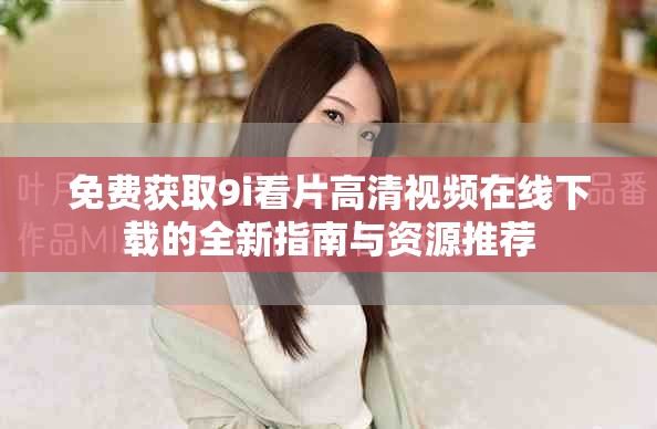 免费获取9i看片高清视频在线下载的全新指南与资源推荐