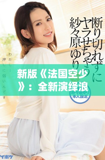 新版《法国空少》：全新演绎浪漫与冒险的航空青春故事