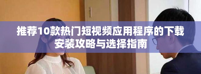 推荐10款热门短视频应用程序的下载安装攻略与选择指南