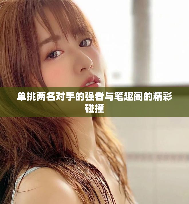 单挑两名对手的强者与笔趣阁的精彩碰撞