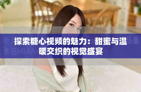 探索糖心视频的魅力：甜蜜与温暖交织的视觉盛宴