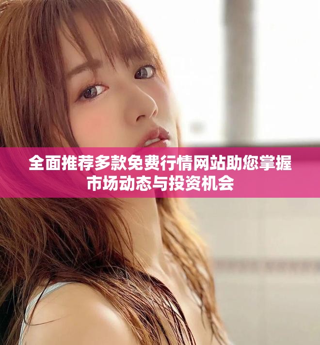 全面推荐多款免费行情网站助您掌握市场动态与投资机会