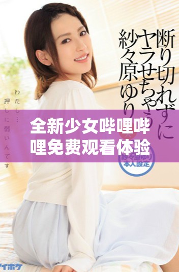 全新少女哔哩哔哩免费观看体验及观影攻略分享