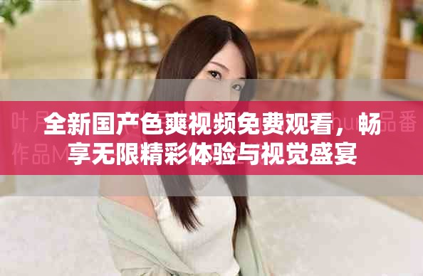 全新国产色爽视频免费观看，畅享无限精彩体验与视觉盛宴