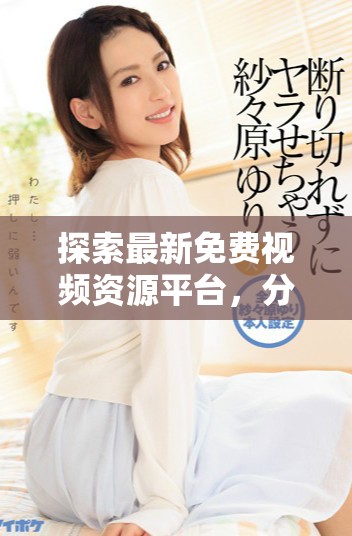 探索最新免费视频资源平台，分享精彩的观看体验与推荐内容