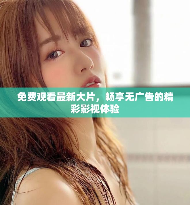 免费观看最新大片，畅享无广告的精彩影视体验