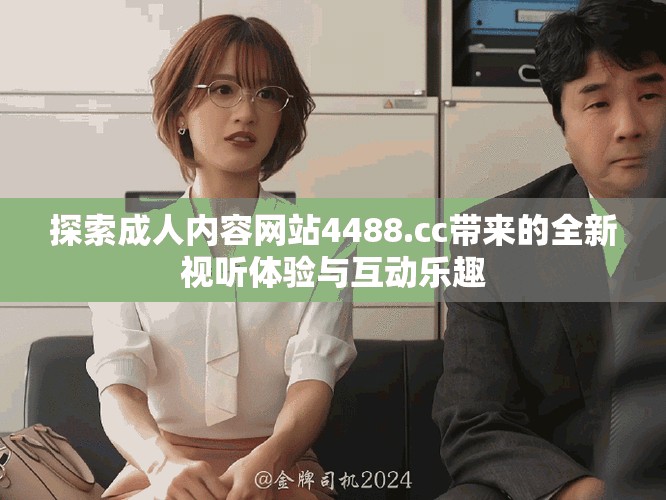 探索成人内容网站4488.cc带来的全新视听体验与互动乐趣