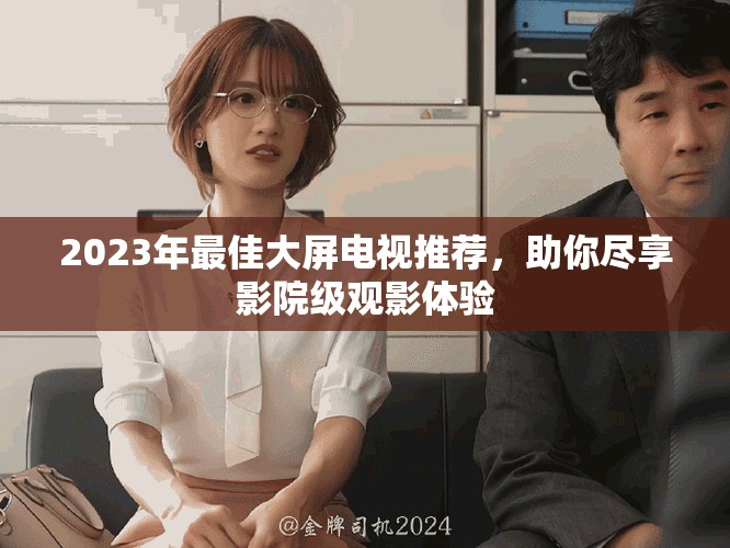 2023年最佳大屏电视推荐，助你尽享影院级观影体验