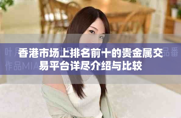 香港市场上排名前十的贵金属交易平台详尽介绍与比较