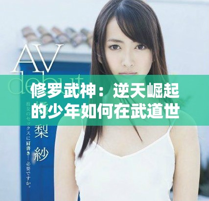 修罗武神：逆天崛起的少年如何在武道世界中书写传奇