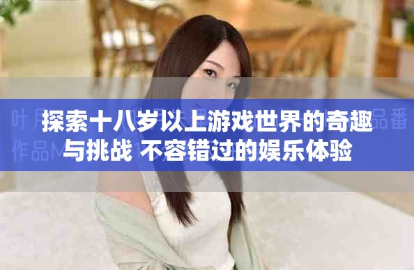 探索十八岁以上游戏世界的奇趣与挑战 不容错过的娱乐体验