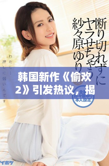韩国新作《偷欢2》引发热议，揭示爱情与欲望的复杂关系
