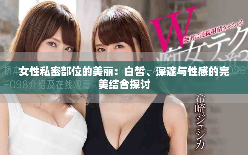 女性私密部位的美丽：白皙、深邃与性感的完美结合探讨