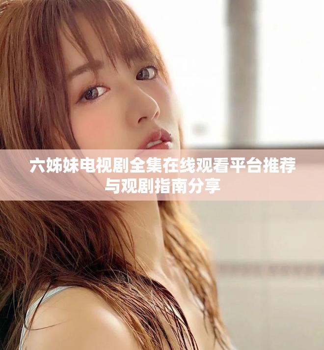 六姊妹电视剧全集在线观看平台推荐与观剧指南分享
