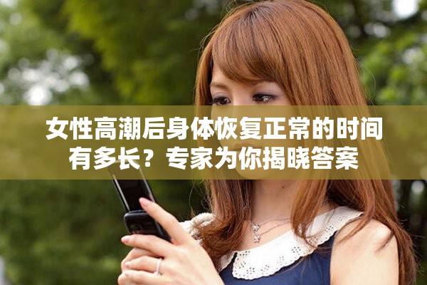 女性高潮后身体恢复正常的时间有多长？专家为你揭晓答案