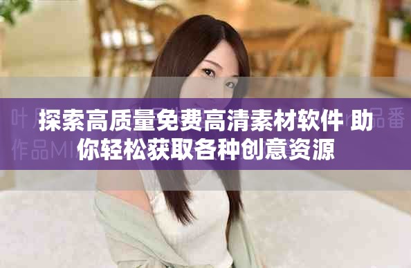 探索高质量免费高清素材软件 助你轻松获取各种创意资源