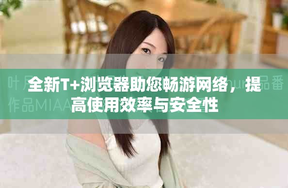 全新T+浏览器助您畅游网络，提高使用效率与安全性