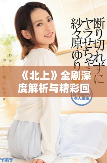 《北上》全剧深度解析与精彩回顾，带你走进每一个动人瞬间