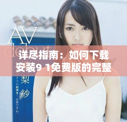 详尽指南：如何下载安装9 1免费版的完整步骤与注意事项
