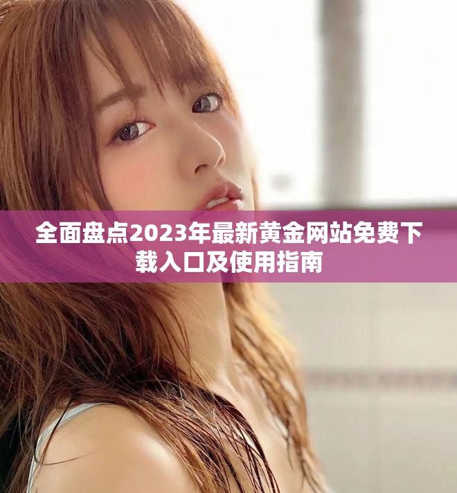 全面盘点2023年最新黄金网站免费下载入口及使用指南