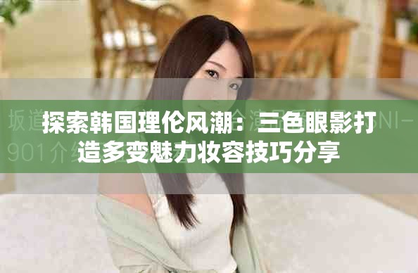 探索韩国理伦风潮：三色眼影打造多变魅力妆容技巧分享