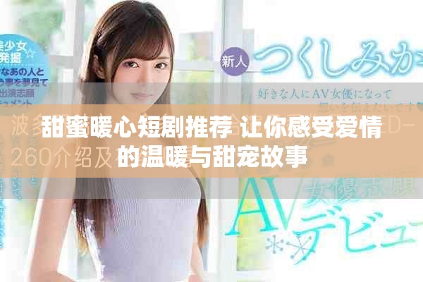 甜蜜暖心短剧推荐 让你感受爱情的温暖与甜宠故事