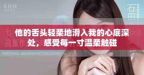 他的舌头轻柔地滑入我的心底深处，感受每一寸温柔触碰
