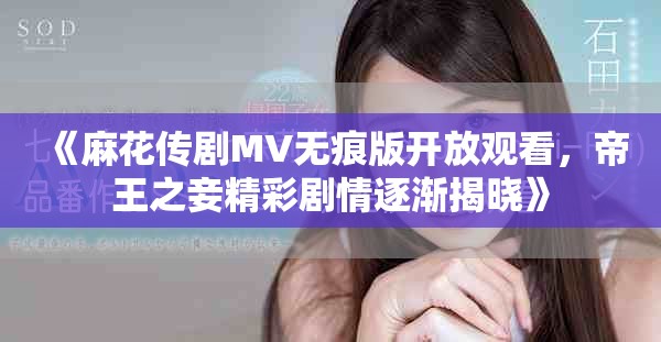 《麻花传剧MV无痕版开放观看，帝王之妾精彩剧情逐渐揭晓》