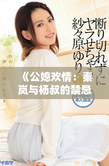 《公媳欢情：秦岚与杨叔的禁忌恋爱故事全章节免费阅读》