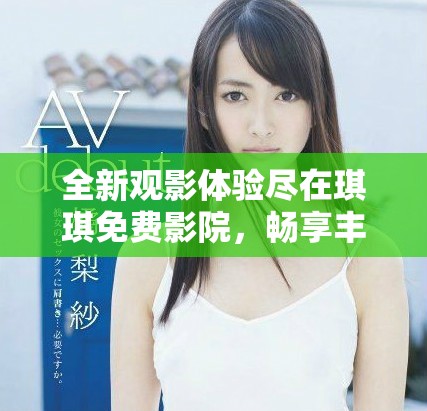 全新观影体验尽在琪琪免费影院，畅享丰富影视内容等你来探索