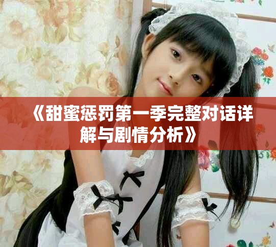 《甜蜜惩罚第一季完整对话详解与剧情分析》