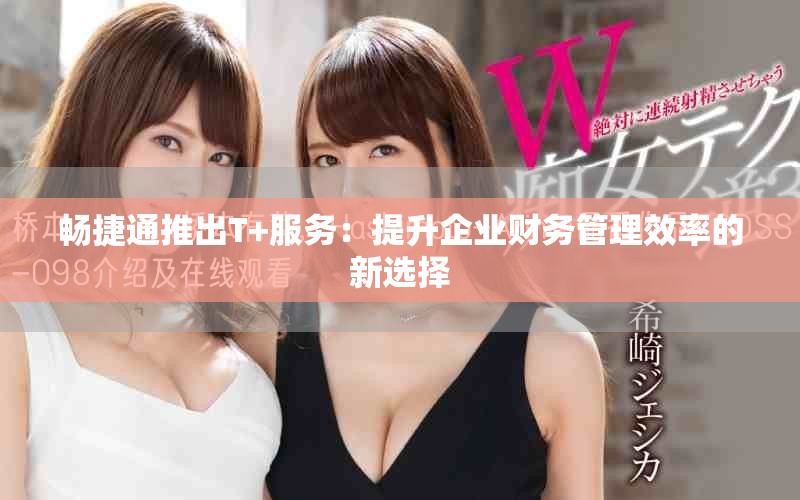 畅捷通推出T+服务：提升企业财务管理效率的新选择