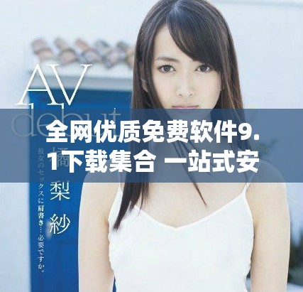全网优质免费软件9.1下载集合 一站式安装体验尽在这里