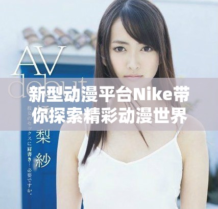 新型动漫平台Nike带你探索精彩动漫世界的无限可能