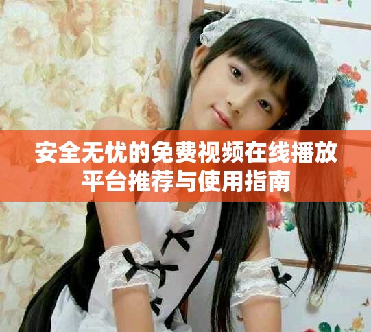 安全无忧的免费视频在线播放平台推荐与使用指南