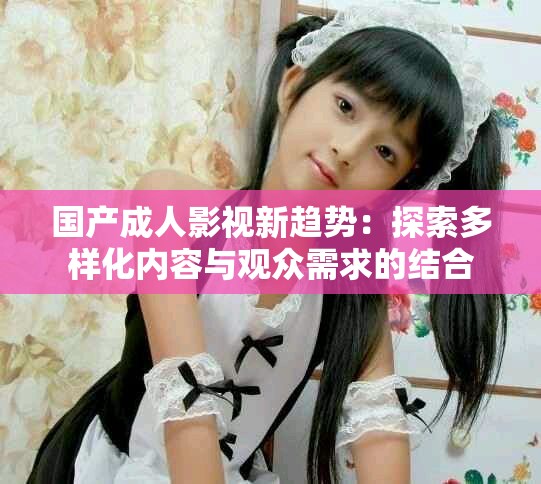 国产成人影视新趋势：探索多样化内容与观众需求的结合