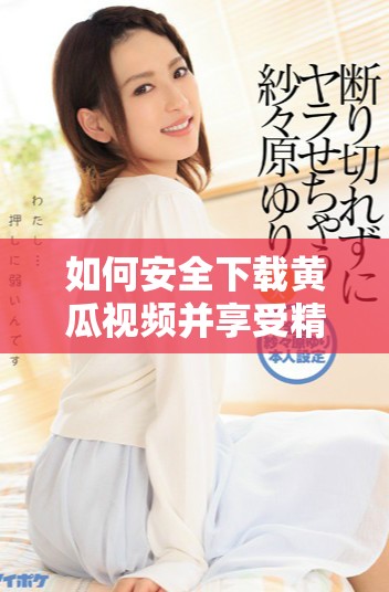 如何安全下载黄瓜视频并享受精彩内容的完整指南