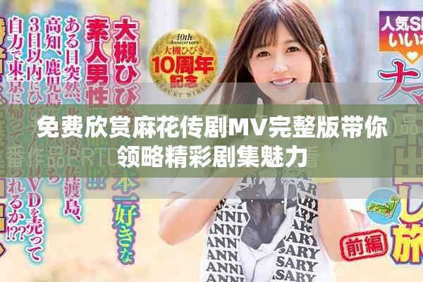免费欣赏麻花传剧MV完整版带你领略精彩剧集魅力