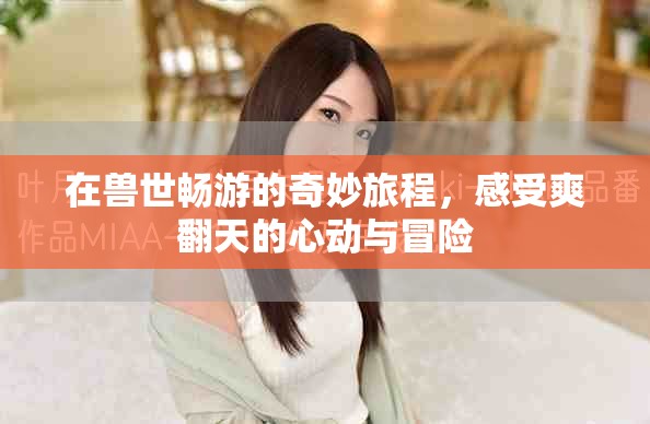 在兽世畅游的奇妙旅程，感受爽翻天的心动与冒险