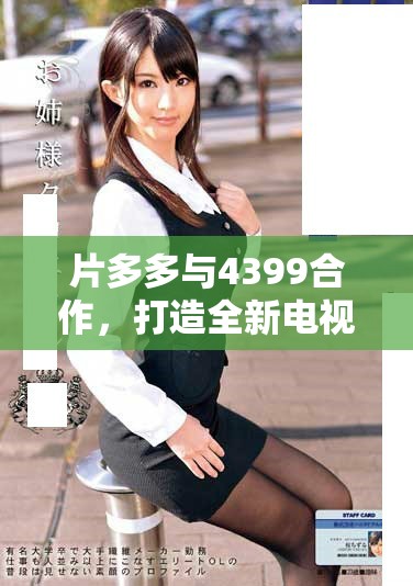 片多多与4399合作，打造全新电视剧影视剧观看体验