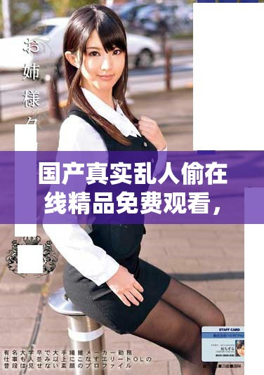 国产真实乱人偷在线精品免费观看，引领新时代影视观赏体验