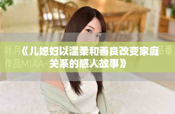 《儿媳妇以温柔和善良改变家庭关系的感人故事》