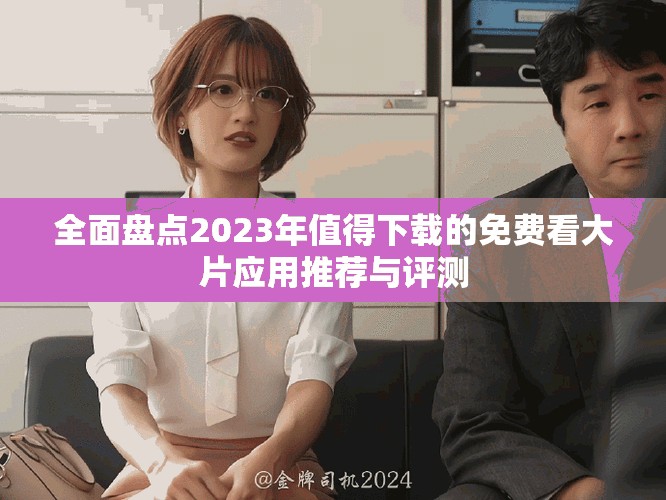 全面盘点2023年值得下载的免费看大片应用推荐与评测