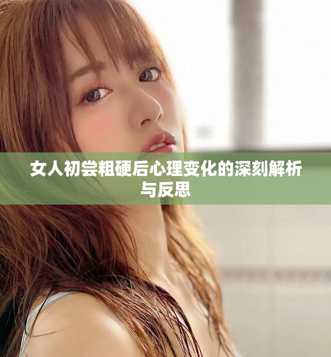 女人初尝粗硬后心理变化的深刻解析与反思