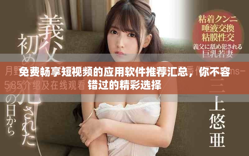 免费畅享短视频的应用软件推荐汇总，你不容错过的精彩选择